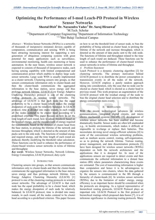 IJSRD - International Journal for Scientific Research & Development| Vol. 2, Issue 08, 2014 | ISSN (online): 2321-0613
All rights reserved by www.ijsrd.com 103
Optimizing the Performance of I-mod Leach-PD Protocol in Wireless
Sensor Networks
Sheetal Dixit1
Dr. Naraendra Yadav2
Dr. Saroj Hiranwal3
1
M.Tech. Scholar
1,2
Department of Computer Engineering 3
Department of Information Technology
1,2,3
Shri Balaji Technical Campus
Abstract— Wireless Sensor Networks (WSNs) is a networks
of thousands of inexpensive miniature devices capable of
computation, communication and sensing. WSN is being
been attracting increasing interest for supporting a new
generation of ubiquitous computing systems with great
potential for many applications such as surveillance,
environmental monitoring, health care monitoring or home
automation. In the near future, wireless sensor network is
expected to consists of thousand of inexpensive nodes, each
having sensing capability with limited computational and
communication power which enables to deploy large scale
sensor networks. Large scale WSN is usually implemented
as a cluster network. Clustering sensors into groups, so that
sensors communicate information only to cluster-heads and
then the cluster-heads communicate the aggregated
information to the base station, saves energy and thus
prolongs network lifetime. LEACH (Low Energy Adaptive
Clustering Hierarchy) protocol is one of the clustering
routing protocols in wireless sensor networks. The
advantage of LEACH is that each node has the equal
probability to be a cluster head, which makes the energy
dissipation of each node be relatively balanced. In LEACH
protocol, time is divided into many rounds, in each round,
all the nodes contend to be cluster head according to a
predefined criterion. This paper focuses on how to set the
time length of each round, how to adjust threshold based on
the residual energy, and the measurement of energy required
for transmission, based on the distance of cluster head from
the base station, to prolong the lifetime of the network and
increase throughput, which is denoted as the amount of data
packs sent to the sink node. The functions of residual energy
and required energy, and the time length of each round are
deduced, thereby modifying the threshold value calculation.
These functions can be used to enhance the performance of
cluster-based wireless sensor networks in terms of lifetime
and throughput.
Key words: Wireless Sensor Networks, Network Lifetime,
Energy Consumption, LEACH protocol, duty cycle
I. INTRODUCTION
Clustering sensors into groups, so that sensors communicate
information only to cluster-heads and then the cluster-heads
communicate the aggregated information to the base station,
saves energy and thus prolongs network lifetime. Low
Energy Adaptive Clustering Hierarchy (LEACH) [1]
protocol is one of the clustering routing protocols in wireless
sensor networks. The advantage of LEACH is that each
node has the equal probability to be a cluster head, which
makes the energy dissipation of each node be relatively
balanced. In LEACH protocol, time is divided into many
rounds, in each round, all the nodes contend to be cluster
head according to a predefined criterion. This paper focuses
on how to set the threshold limit of sensor node, to bias the
probability of being selected as cluster head, to prolong the
lifetime of the network and increase throughput, which is
denoted as the amount of data packs sent to the sink node.
The functions of lifetime and throughput related to the time
length of each round are deduced. These functions can be
used to enhance the performance of cluster-based wireless
sensor networks in terms of lifetime and throughput.
A. Problem Statement
Leach Protocol is a dynamic clustering algorithm [2] for
clustering networks. The primary motivation behind
LEACH protocol is to distribute the power consumption in
transmission evenly in all the nodes of the network.
However, LEACH employs a purely random approach
taking into consideration, only the case that no node can be
elected as cluster head, which is elected as a cluster head in
previous round. This work proposes an augmentation of the
LEACH protocol with the residual energy of the node to
bias the original cluster head selection and to distribute the
energy consumption more evenly.
II. MOTIVATION
With the recent technological advances in wireless
communications, integrated digital circuits, and micro
electro mechanical systems (MEMS) [3], development of
wireless sensor networks has been enabled and become
dramatically feasible. Sensor nodes are often left unattended
e.g., in hostile environments, which makes it difficult or
impossible to re-charge or replace their batteries. This
necessitates devising novel energy-efficient solutions [4] to
some of the conventional wireless networking problems,
such as medium access control, routing, self-organization,
so as to prolong the network lifetime. Various routing,
power management, and data dissemination protocols [5]
have been designed for wireless sensor networks (WSNs)
dependent on both the network architecture and the
applications that it is designed for. In most of the
applications sensors are required to detect events and then
communicate the collected information to a distant base
station (BS) where parameters characterizing these events
are estimated. The cost of transmitting information is higher
than computation and hence it is be advantageous to
organize the sensors into clusters, where the data gathered
by the sensors is communicated to the BS through a
hierarchy of cluster-heads [6]. In wireless sensor networks
(WSNs), due to the limitation of nodes’ energy, energy
efficiency is an important factor should be considered when
the protocols are designing. As a typical representative of
hierarchical routing protocols, LEACH Protocol plays an
important role. LEACH Protocol is the first protocol of
hierarchical routings which proposed data fusion [7], it is of
milestone significance in clustering routing protocols. Many
 