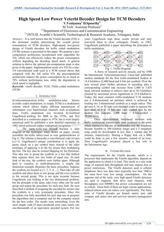 IJSRD - International Journal for Scientific Research & Development| Vol. 2, Issue 08, 2014 | ISSN (online): 2321-0613
All rights reserved by www.ijsrd.com 175
High Speed Low Power Veterbi Decoder Design for TCM Decoders
V.Venkanna1
D.Spoorthy2
M.Tech1
Assistant Professor2
1,2
Department of Electronics and Communication Engineering
1,2
JNTUH, Avanthi‟s Scientific Technological & Research Academy, Telangana, India
Abstract— It is well known that the Viterbi decoder (VD) is
the dominant module determining the overall power
consumption of TCM decoders. High-speed, low-power
design of Viterbi decoders for trellis coded modulation
(TCM) systems is presented in this paper. We propose a pre-
computation architecture incorporated with -algorithm for
VD, which can effectively reduce the power consumption
without degrading the decoding speed much. A general
solution to derive the optimal pre-computation steps is also
given in the paper. Implementation result of a VD for a rate-
3/4 convolutional code used in a TCM system shows that
compared with the full trellis VD, the precomputation
architecture reduces the power consumption by as much as
70% without performance loss, while the degradation in
clock speed is negligible.
Keywords: viterbi decoder, VLSI, Trellis coded modulation
(TCM)
I. INTRODUCTION
In telecommunication, trellis modulation (also known
as trellis coded modulation, or simply TCM) is a modulation
scheme which allows highly efficient transmission of
information over band-limited channels such as telephone
lines. Trellis modulation was invented by Gottfried
Ungerboeck working for IBM in the 1970s, and first
described in a conference paper in 1976; but it went largely
unnoticed until he published a new detailed exposition in
1982 which achieved sudden widespread recognition.
The name trellis was coined because a state
diagram of the technique, when drawn on paper, closely
resembles the trellis lattice used in rose gardens(shown in
Fig 1). The scheme is basically a convolutional code of rates
(r,r+1). Ungerboeck's unique contribution is to apply the
parity check on a per symbol basis instead of the older
technique of applying it to the bit stream then modulating
the bits. The key idea he termed Mapping by Set Partitions.
This idea was to group the symbols in a tree like fashion
then separate them into two limbs of equal size. At each
limb of the tree, the symbols were further apart. Although
hard to visualize in multi-dimensions, a simple one
dimension example illustrates the basic procedure. Suppose
the symbols are located at [1, 2, 3, 4, ...]. Then take all odd
symbols and place them in one group, and the even symbols
in the second group. This is not quite accurate because
Ungerboeck was looking at the two dimensional problem,
but the principle is the same, take every other one for each
group and repeat the procedure for each tree limb. He next
described a method of assigning the encoded bit stream onto
the symbols in a very systematic procedure. Once this
procedure was fully described, his next step was to program
the algorithms into a computer and let the computer search
for the best codes. The results were astonishing. Even the
most simple code (4 state) produced error rates nearly one
one-thousandth of an equivalent uncoded system. For two
years Ungerboeck kept these results private and only
conveyed them to close colleagues. Finally, in 1982,
Ungerboeck published a paper describing the principles of
trellis modulation.
Fig. 1: Trellis Diagram
A flurry of research activity ensued, and by 1990
the International Telecommunication Union had published
modem standards for the first trellis-modulated modem at
14.4 kilobits/s (2,400 baud and 6 bits per symbol). Over the
next several years further advances in encoding, plus a
corresponding symbol rate increase from 2,400 to 3,429
baud, allowed modems to achieve rates up to 34.3 kilobits/s
(limited by maximum power regulations to 33.8 kilobits/s).
Today, the most common trellis-modulated V.34 modems
use a 4-dimensional set partition which is achieved by
treating two 2-dimensional symbols as a single lattice. This
set uses 8, 16, or 32 state convolutional codes to squeeze the
equivalent of 6 to 10 bits into each symbol sent by the
modem (for example, 2,400 baud × 8 bits/symbol =
19,200 bit/s).
Once manufacturers introduced modems with
trellis modulation, transmission rates increased to the point
where interactive transfer of multimedia over the telephone
became feasible (a 200 kilobyte image and a 5 megabyte
song could be downloaded in less than 1 minute and 30
minutes, respectively). Sharing a floppy disk via a BBS
could be done in just a few minutes, instead of an hour.
Thus Ungerboeck's invention played a key role in
the Information Age.
II. VITERBI DECODER
The requirements for the Viterbi decoder, which is a
processor that implements the Viterbi algorithm, depend on
the application in which it is used. This result in a very wide
range of required data throughputs and may impose area or
power restrictions. The Viterbi detectors used in cellular
telephones have low data rates (typically less than 1Mb/s)
but must have very low energy consumption. On the
opposite end of the scale, very high speed Viterbi detectors
are used in magnetic disk drive read channels, with
throughputs over 600Mb/s but power consumption are not
as critical. Since both of these are high volume applications,
reduced silicon area can reduce cost significantly. The basic
units of Viterbi decoder are branch metric unit, add
compare and select unit and survivor memory management
unit.
 