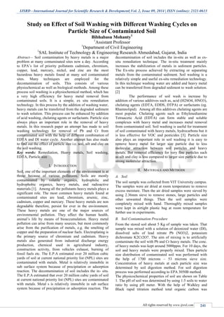 IJSRD - International Journal for Scientific Research & Development| Vol. 2, Issue 09, 2014 | ISSN (online): 2321-0613
All rights reserved by www.ijsrd.com 241
Study on Effect of Soil Washing with Different Washing Cycles on
Particle Size of Contaminated Soil
Bibhabasu Mohanty1
1
Assistant Professor
1
Department of Civil Engineering
1
SAL Institute of Technology & Engineering Research Ahmedabad, Gujarat, India
Abstract— Soil contamination by heavy metals is a major
problem at many contaminated sites now a day. According
to EPA’s list of priority pollutants cadmium, chromium,
copper, lead, mercury, nickel, and zinc are the most
hazardous heavy metals found at many soil contaminated
sites. Many techniques are employed for the
decontamination of soils. This consists of various
physiochemical as well as biological methods. Among these
process soil washing is a physiochemical method, which has
a very high efficiency for heavy metal removal from
contaminated soils. It is a simple, ex situ remediation
technology. In this process by the addition of washing water,
heavy metals can be transferred from the degraded sediment
to wash solution. This process can be enhanced by addition
of acid washing, chelating agents or surfactants. Particle size
always plays an important role in the removal of heavy
metals. In this research paper an attempt has made to soil
washing technology for removal of Pb and Cr from
contaminated soil with the help of different combination of
EDTA and DI water cycle. Another attempt has also made
to find out the effect of particle size i.e. soil, silt and clay on
the soil washing.
Key words: Remediation, Heavy metals, Soil washing,
EDTA, Particle size
I. INTRODUCTION
Soil, one of the important elements of the environment is at
threat because of various pollutants. Soils are mostly
contaminated by volatile organics, hydrophilic and
hydrophobic organics, heavy metals, and radioactive
materials [1]. Among all the pollutants heavy metals plays a
significant role. The most common heavy metals found at
contaminated sites are lead, chromium, arsenic, zinc,
cadmium, copper and mercury. These heavy metals are non
degradable therefore, persist for ever in the environment.
These heavy metals are one of the major sources of
environmental pollution. They affect the human health,
animal’s life by means of bioaccumulation. Heavy metal
pollution can arise from many sources, but most commonly
arise from the purification of metals, e.g. the smelting of
copper and the preparation of nuclear fuels. Electroplating is
the primary source of chromium and cadmium. Heavy
metals also generated from industrial discharge energy
production, chemical used in agricultural industry,
construction activity, from vehicles exhaust, burning of
fossil fuels etc. The E.P.A estimated over 20 million cubic
yards of soil at current national priority list (NPL) sites are
contaminated with metals. Metal is relatively immobile in
sub surface system because of precipitation or adsorption
reaction. The decontamination of soil includes the in- situ.
The E.P.A estimated that over 20 million cubic yards of soil
at current national priority list (NPL) sites are contaminated
with metals. Metal s is relatively immobile in sub surface
system because of precipitation or adsorption reaction. The
decontamination of soil includes the in-situ as well as ex-
situ remediation technique. The in-situ treatment mainly
increases the stabilization of metals in sediment particles.
The Ex-situ process achieved by extracting or separating
metals from the contaminated sediment. Soil washing is a
relatively simple and useful ex-situ remediation technology.
In this technique washing water are added and heavy metal
can be transferred from degraded sediment to wash solution.
[2]
The performance of soil wash is increase by
addition of various additives such as, acid (H2SO4, HNO3),
chelating agents (EDTA, EDDS, DTPA) or surfactants (eg.
Rhamnolipid). Among all this additives chelating agents are
most popular. Chelating agents such as Ethylenediamine
Tetraacetic Acid (EDTA) can form stable and soluble
complexes with heavy metal and increases metal removal
from contaminated soil. Soil washing is useful for treatment
of soil contaminated with heavy metals, hydrocarbons but it
is less effective for VOC and pesticides [3]. Particle size
also plays an important role in soil washing it is easy to
remove heavy metal for larger size particle due to less
molecular attraction between soil particles and heavy
metals. But removal efficiency for very fine particles such
as silt and clay is less compared to larger size particle due to
strong molecular attraction.
II. MATERIALS AND METHODS
A. Soil
The soil sample was collected from VIT University campus.
The samples were air dried at room temperature to remove
excess moisture. Then the air dried samples were sieved by
using 2.36mm sieve to remove stones, large particles and
other unwanted things. Then the soil samples were
completely mixed with hand. Thoroughly mixed samples
were kept in airtight plastic bag at room temperature for
further use in experiments.
B. Soil Contamination Procedure
From the stored soil about 5 Kg of sample was taken. That
sample was mixed with a solution of deionized water (DI),
dissolved salts of lead nitrate Pb (NO3)2, potassium
dichromate K2Cr2O7. The aim of mixing is to artificially
contaminate the soil with Pb and Cr heavy metals. The conc.
of heavy metals was kept around 5000ppm. For 10 days, the
soil and heavy metals were properly mixed. Then particle
size distribution of contaminated soil was performed with
the help of 1700 microns – 53 microns sieve size.
Concentration of heavy metals at each particle size was
determined by soil digestion method. For soil digestion
process was performed according to EPA 3050B method.
The physicochemical properties of soil are shown on Table
1. The pH of soil was determined by using 1:5 soils to water
ratio by using pH meter. With the help of Walkley and
Black rapid titration method total organic carbon was
 