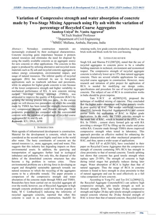 IJSRD - International Journal for Scientific Research & Development| Vol. 2, Issue 09, 2014 | ISSN (online): 2321-0613
All rights reserved by www.ijsrd.com 396
Variation of Compressive strength and water absorption of concrete
made by Two-Stage Mixing Approach using Fly ash with the variation of
percentage of Recycled Coarse Aggregates
Sandeep Uniyal1
Dr. Vanita Aggrawal2
1
M.Tech Student2
Professor
1,2
Department of Civil Engineering
1,2
MMEC Mullana, Ambala, Haryana, India
Abstract— Nowadays construction materials are
increasingly evaluated by their ecological characteristics.
Concrete recycling gains importance because it protects
natural resources and eliminates the need for disposal by
using the readily available concrete as an aggregate source
for new concrete or other applications. The concrete in this
paper is produced by utilizing alternative and recycled waste
materials such as fly ash and recycled concrete aggregates to
reduce energy consumption, environmental impact, and
usage of natural resources. The inferior quality of recycled
aggregate (RA) has restricted its use to low-grade
applications such as roadwork sub-base and pavements,
while its adoption for higher-grade concrete is rare because
of the lower compressive strength and higher variability in
mechanical performance of RA. A new concrete mixing
method, two-stage mixing approach (TSMA), was
advocated to improve the quality of RA concrete (RAC) by
splitting the mixing process into two parts. In the current
paper we will discuss two parameters on which the concrete
made by TSMA has been tested for strength characteristics
viz. compressive strength and flexural strength. These
parametric properties are compared with the conventional
concrete with the variation of percentage of recycled coarse
aggregates(RCA) and fly ash.
Keywords: ICU, DNA, AFM
I. INTRODUCTION
Main agenda of infrastructural development is construction.
Material for the development is concrete, which can be
considered as the second most highly used item in the world
after water. The basic constituents of concrete are the
natural resources i.e., stone, aggregate, sand and water, This
suggests that this industry has degrading impacts on these
environmental assets. In addition, the quarrying and
transportation of aggregates further lead to ecological
imbalance and pollution. Not only this, the disposal of the
debris of the demolished concrete structures has also
become a big problem in various cities. These
environmental problems are a driving force in developing an
urgent and thoughtful sustainable approach towards our
natural resources to which the recycling of the aggregates
seems to be a allowable remedy. The paper presents a
comparison of the compressive strength and water
absorption of the concrete made through NMA and TSMA.
Researches have been carried out on recycled aggregate all
over the world, however, use of Recycled Aggregate in high
strength concrete production could not become popular in
India. M C Limbachiya[3] indicating the inferiority of
recycled aggregate concrete, reported that often this
concrete is used in as road construction, backfill for
retaining walls, low grade concrete production, drainage and
brick work and block work for low cost housing.
II. LITERATURE REVIEW
Singh S.K and Sharma P.C(2007)[8], stated that the use of
recycled aggregates in concrete prove to be a valuable
building materials in technical, environment and economical
respect. The compressive strength of recycled aggregate
concrete is relatively lower up to 15% than natural aggregate
concrete. There are several reliable applications for using
recycled coarse aggregate in construction. However, more
research and initiation of pilot project for application of
RCA is needed for modifying our design codes,
specifications and procedure for use of recycled aggregate
concrete. The subject of use of RCA in construction works
in India should be given impetus.
Tam V.W.Y et al(2005)[10], proposed the
technique of modified mixing of concrete. They concluded
that the higher water absorption and higher porosity results
in poor quality of RAC. The weaker interfacial transition
zone(ITZ) between Recycled Aggregates(RA) and cement
mortar limits the application of RAC in higher grade
applications. In the study, the TSMA provides strength to
the weak link of RAC, which is located at the (ITZ) of the
RA. In TSMA , cement slurry formed gels up with RA
providing a stronger ITZ by filling up the cracks and pores
within RA. Concrete made through TSMA shows improved
compressive strength when tested in laboratory. This
approach provides an effective method for enhancing the
strength characteristics and other mechanical properties of
RAC, and thus, opens a wider scope of applications.
Patil S.P et al(2013)[6], have concluded in their
paper on Recycled Coarse Aggregates that the compressive
strength of concrete containing 50% RCA has strength in
close proximity to that of normal concrete. Tensile splitting
test shows that concrete has good tensile strength when
replace upto 25-50%. The strength of concrete is high
during initial stages but gradually reduces during later
stages. Water absorption of RCA is higher than that of
natural aggregate. Thus the usage of RCA in concrete
mixture is found to have strength in close proximity to that
of natural aggregate and can be used effectively as a full
value component of new concrete.
According to Yong P.C and Teo D.C.L(2009)[12],
the Recycled Aggregate Concrete(RAC) can achieve high
compressive strength, split tensile strength as well as
flexural strength. RAC has higher 28-day compressive
strength and higher 28-day split tensile strength compared to
natural concrete whereas the 28-day flexural strength of
RAC is lower than that of natural concrete. Recycled Coarse
 
