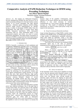 IJSRD - International Journal for Scientific Research & Development| Vol. 3, Issue 10, 2015 | ISSN (online): 2321-0613
All rights reserved by www.ijsrd.com 1041
Comparative Analysis of PAPR Reduction Techniques in OFDM using
Precoding Techniques
Jaya Misra1 Rakesh Mandal2
1
Research scholar 2
Assistant Professor
1,2
SSGI, Bhilai
Abstract— In this modern era, Orthogonal Frequency
Division Multiplexing (OFDM) has been proved to be an
explicit promising technique for wired and wireless systems
because of its several advantages like high spectral
efficiency, robustness against frequency selective fading,
relatively simple receiver implementation etc. Besides
having a number of advantages OFDM suffers from few
disadvantages like high Peak to Average Power Ratio
(PAPR), Intercarrier Interference (ICI), Intersymbol
Interference (ISI) etc. These detrimental effects, if not
compensated properly and timely, can result in system
performance degradation. This paper mainly concentrates on
reduction of PAPR.A comparisons have been made between
various precoding techniques against conventional OFDM.
Key words: OFDM, PAPR, ICI, ISI
I. INTRODUCTION
OFDM is basically a combination of both modulation and
multiplexing. Multiplexing generally refers to independent
signals, those produced by different sources. But in OFDM
the question of multiplexing is applied to independent
signals and these independent signals are a sub-set of the
one main signal. In OFDM the signal itself is first split into
independent channels, modulated by data and then re-
multiplexed to create the OFDM carrier. OFDM is a special
kind of Frequency Division Multiplexing (FDM). To
understand the difference between normal FDM and OFDM,
let us take an example of water tap and a shower. A general
FDM can be considered as water flow coming out of a water
Faucet whereas OFDM is analogous to a shower. In a faucet
all water comes out like a big stream while in shower the
water comes out in combination of little streams.
Orthogonal Frequency Division Multiplexing
(OFDM) is a multicarrier transmission scheme has now
became the technology for next generation wireless and
wired digital communication systems because of its high
speed data rates, high spectral efficiency, high quality
service and robustness against narrow band interference and
frequency selective fading[1]. Despite of several
advantages, the OFDM systems also have some major
problems like high Peak to Average Power Ratio (PAPR) of
transmitted signal, Synchronization (timing and frequency)
at the receiver, Inter carrier interference etc.
This paper mainly deals with high peak to average
power ratio reduction techniques. Due to the high Peak to
average Power Ratio, the quiescent point of the amplifier
used in the transmitter section is forced to enter into the
saturation region (non-linear region) resulting in reduction
in the efficiency of the HPA. Once the amplifier enters its
saturation region ,the amplification process no longer
remains linear , moreover the orthogonality between the
subcarriers gets lost which leads to Intercarrier
Interference(ICI).One way to solve this problem is to force
the amplifier to work in its linear range or to increase the
dynamic range of the amplifier. Unfortunately, these
solutions are not power efficient and cost efficient. Power
efficiency is very much necessary in wireless
communication as it saves power, provides adequate area
coverage etc. Thus inspite of modifying the amplifier
characteristic we prefer to reduce peak power swing with
respect to the mean power.
II. PEAK TO AVERAGE POWER RATIO (PAPR)
Large envelope fluctuations or High PAPR is another major
limitation of an OFDM system. An OFDM signal consists of
a large number of independently modulated subcarriers,
which when added up coherently, yields a very high
amplitude as compared to the average amplitude, resulting
in a large peak to average power ratio (PAPR).
The PAPR of the continuous time baseband OFDM
transmitted signal x(t) is the ratio of maximum
instantaneous power and the average power. By definition,
Where, E{.}denotes expectation operator and
E{|x(t)|^2}is average power of x(t) and T is an original
symbol period.
Since, multiple subcarriers are added in this
technique to form the transmitted signal therefore OFDM
suffers from high Peak to Average Power Ratio (PAPR)
value of the transmitted signal.
Peak-to-average power ratio (PAPR) is directly
proportional to the number of subcarriers used for OFDM
systems. In other words Any OFDM system with large
number of subcarriers will have a large PAPR as these
subcarriers add up coherently which results in high peaks.
III. EFFECT OF HIGH PAPR
In the transmitter section, linear power amplifiers are being
used so that the quiescent point (Q-point) remains in the
linear or active region. But due to high peak to average
power ratio, the Q-point starts moving towards the
saturation region and hence the clipping of signal takes
place which in turn gives rise to in-band and out-of- band
distortion. For faithful amplification ,the Q-point must lie in
the linear region and to keep the Q-point in the active
region, the linear range of the power amplifier have to be
increased i.e needs to be operated with huge back-off, which
reduces its efficiency and increases the cost factor[2]. If the
composite time OFDM signal is amplified by a power
amplifier having nonlinear transfer function, the
performance of an OFDM System get degrades .Hence, a
trade off always lies between non-linearity and efficiency.
The high PAPR also results in the increased complexity
(number of bits) of DAC and ADC used in the transmitter
and receiver section respectively such that large peaks can
be represented with good precision. Thus it becomes a prime
 