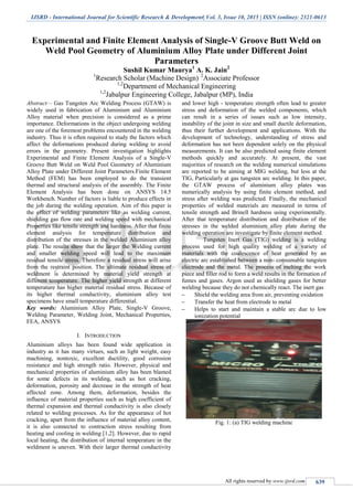 IJSRD - International Journal for Scientific Research & Development| Vol. 3, Issue 10, 2015 | ISSN (online): 2321-0613
All rights reserved by www.ijsrd.com 639
Experimental and Finite Element Analysis of Single-V Groove Butt Weld on
Weld Pool Geometry of Aluminium Alloy Plate under Different Joint
Parameters
Sushil Kumar Maurya1
A. K. Jain2
1
Research Scholar (Machine Design) 2
Associate Professor
1,2
Department of Mechanical Engineering
1,2
Jabalpur Engineering College, Jabalpur (MP), India
Abstract— Gas Tungsten Arc Welding Process (GTAW) is
widely used in fabrication of Aluminium and Aluminium
Alloy material when precision is considered as a prime
importance. Deformations in the object undergoing welding
are one of the foremost problems encountered in the welding
industry. Thus it is often required to study the factors which
affect the deformations produced during welding to avoid
errors in the geometry. Present investigation highlights
Experimental and Finite Element Analysis of a Single-V
Groove Butt Weld on Weld Pool Geometry of Aluminium
Alloy Plate under Different Joint Parameters.Finite Element
Method (FEM) has been employed to do the transient
thermal and structural analysis of the assembly. The Finite
Element Analysis has been done on ANSYS 14.5
Workbench. Number of factors is liable to produce effects in
the job during the welding operation. Aim of this paper is
the effect of welding parameters like as welding current,
shielding gas flow rate and welding speed with mechanical
Properties like tensile strength and hardness. After that finite
element analysis for temperature distribution and
distribution of the stresses in the welded Aluminium alloy
plate. The results show that the larger the Welding current
and smaller welding speed will lead to the maximum
residual tensile stress. Therefore a residual stress will arise
from the restraint position. The ultimate residual stress of
weldment is determined by material yield strength at
different temperature. The higher yield strength at different
temperature has higher material residual stress. Because of
its higher thermal conductivity, aluminium alloy test
specimens have small temperature differential.
Key words: Aluminium Alloy Plate, Single-V Groove,
Welding Parameter, Welding Joint, Mechanical Properties,
FEA, ANSYS
I. INTRODUCTION
Aluminium alloys has been found wide application in
industry as it has many virtues, such as light weight, easy
machining, nontoxic, excellent ductility, good corrosion
resistance and high strength ratio. However, physical and
mechanical properties of aluminium alloy has been blamed
for some defects in its welding, such as hot cracking,
deformation, porosity and decrease in the strength of heat
affected zone. Among them, deformation, besides the
influence of material properties such as high coefficient of
thermal expansion and thermal conductivity is also closely
related to welding processes. As for the appearance of hot
cracking, apart from the influence of material alloy content,
it is also connected to contraction stress resulting from
heating and cooling in welding [1,2]. However, due to rapid
local heating, the distribution of internal temperature in the
weldment is uneven. With their larger thermal conductivity
and lower high - temperature strength often lead to greater
stress and deformation of the welded components, which
can result in a series of issues such as low intensity,
instability of the joint in size and small ductile deformation,
thus their further development and applications. With the
development of technology, understanding of stress and
deformation has not been dependent solely on the physical
measurements. It can be also predicted using finite element
methods quickly and accurately. At present, the vast
majorities of research on the welding numerical simulations
are reported to be aiming at MIG welding, but less at the
TIG, Particularly at gas tungsten arc welding. In this paper,
the GTAW process of aluminium alloy plates was
numerically analysis by using finite element method, and
stress after welding was predicted. Finally, the mechanical
properties of welded materials are measured in terms of
tensile strength and Brinell hardness using experimentally.
After that temperature distribution and distribution of the
stresses in the welded aluminium alloy plate during the
welding operation are investigate by finite element method.
Tungsten Inert Gas (TIG) welding is a welding
process used for high quality welding of a variety of
materials with the coalescence of heat generated by an
electric arc established between a non- consumable tungsten
electrode and the metal. The process of melting the work
piece and filler rod to form a weld results in the formation of
fumes and gases. Argon used as shielding gases for better
welding because they do not chemically react. The inert gas
 Shield the welding area from air, preventing oxidation
 Transfer the heat from electrode to metal
 Helps to start and maintain a stable arc due to low
ionization potential
Fig. 1: (a) TIG welding machine
 