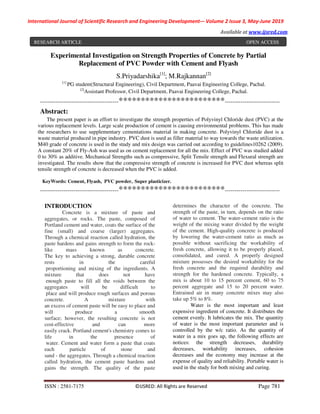 International Journal of Scientific Research and Engineering Development-– Volume 2 Issue 3, May-June 2019
Available at www.ijsred.com
ISSN : 2581-7175 ©IJSRED: All Rights are Reserved Page 781
Experimental Investigation on Strength Properties of Concrete by Partial
Replacement of PVC Powder with Cement and Flyash
S.Priyadarshika[1]
; M.Rajkannan[2]
[1]
PG student(Structural Engineering), Civil Department, Paavai Engineering College, Pachal.
[2]
Assistant Professor, Civil Department, Paavai Engineering College, Pachal.
----------------------------------------************************----------------------------
Abstract:
The present paper is an effort to investigate the strength properties of Polyvinyl Chloride dust (PVC) at the
various replacement levels. Large scale production of cement is causing environmental problems. This has made
the researchers to use supplementary cementations material in making concrete. Polyvinyl Chloride dust is a
waste material produced in pipe industry. PVC dust is used as filler material to way towards the waste utilization.
M40 grade of concrete is used in the study and mix design was carried out according to guidelines10262 (2009).
A constant 20% of Fly-Ash was used as on cement replacement for all the mix. Effect of PVC was studied added
0 to 30% as additive. Mechanical Strengths such as compressive, Split Tensile strength and Flexural strength are
investigated. The results show that the compressive strength of concrete is increased for PVC dust whereas split
tensile strength of concrete is decreased when the PVC is added.
KeyWords: Cement, Flyash, PVC powder, Super plasticizer.
----------------------------------------************************----------------------------
INTRODUCTION
Concrete is a mixture of paste and
aggregates, or rocks. The paste, composed of
Portland cement and water, coats the surface of the
fine (small) and coarse (larger) aggregates.
Through a chemical reaction called hydration, the
paste hardens and gains strength to form the rock-
like mass known as concrete.
The key to achieving a strong, durable concrete
rests in the careful
proportioning and mixing of the ingredients. A
mixture that does not have
enough paste to fill all the voids between the
aggregates will be difficult to
place and will produce rough surfaces and porous
concrete. A mixture with
an excess of cement paste will be easy to place and
will produce a smooth
surface; however, the resulting concrete is not
cost-effective and can more
easily crack. Portland cement's chemistry comes to
life in the presence of
water. Cement and water form a paste that coats
each particle of stone and
sand - the aggregates. Through a chemical reaction
called hydration, the cement paste hardens and
gains the strength. The quality of the paste
determines the character of the concrete. The
strength of the paste, in turn, depends on the ratio
of water to cement. The water-cement ratio is the
weight of the mixing water divided by the weight
of the cement. High-quality concrete is produced
by lowering the water-cement ratio as much as
possible without sacrificing the workability of
fresh concrete, allowing it to be properly placed,
consolidated, and cured. A properly designed
mixture possesses the desired workability for the
fresh concrete and the required durability and
strength for the hardened concrete. Typically, a
mix is about 10 to 15 percent cement, 60 to 75
percent aggregate and 15 to 20 percent water.
Entrained air in many concrete mixes may also
take up 5% to 8%.
Water is the most important and least
expensive ingredient of concrete. It distributes the
cement evenly. It lubricates the mix. The quantity
of water is the most important parameter and is
controlled by the w/c ratio. As the quantity of
water in a mix goes up, the following effects are
notices: the strength decreases, durability
decreases, workability increases, cohesion
decreases and the economy may increase at the
expense of quality and reliability. Portable water is
used in the study for both mixing and curing.
RESEARCH ARTICLE OPEN ACCESS
 