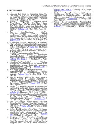 Synthesis and Characterization of Superhydrophobic Coatings
6. REFERENCES
[1] Ningning Bai, Qing Li, Hongzhou Dong, Cui
Tan, Peng Cai, Lan Xu, “A versatile approach
for preparing self-recovering superhydrophobic
coatings”,Chemical Engineering Journal,
Elsevier B.V., Pages 75-81, 2016.
[2] Weitao Jianga
,Hong zhongLiua
,Lanlan
Wanga
,Shuya Zhua
,Lei Yina
,Yong sheng
Shia
,Bang dao Chena
,Yu cheng Dinga
,Ningli
Anb
, “An effective route for transparent and
superhydrophobic coating with high mechanical
stability”, Volume 562, 1 July 2014, Pages 383-
388.
[3] Zao Chen,Xiaojiang Liu,Yan
Wang,JunLi,Zisheng Guan,” Highly
transparent, stable, and superhydrophobic
coatings based on gradient structure design and
fast regeneration from physical damage”.
Volume 359, 30 December 2015, Pages 826-
833.
[4] M.Pantoja,F.Velasco,J.Abenojar,M.A.Martinez,
“Development of superhydrophobic coatings on
AISI 304 austenitic stainless steel with different
surface pretreatments”, Volume 671, 1 February
2019, Pages 22-30.
[5] MahendraS.Kavalea
D.B.Mahadika
V.G.Paralea
P.
B.Waghb
Satish
C.Guptab
A.VenkateswaraRaoa
Harish
C.Barshiliac
,” Optically transparent,
superhydrophobic methyltrimethoxysilane
based silica coatings without silylating reagent”,
Volume 258, Issue 1, 15 October 2011, Pages
158-162.
[6] LiangjuanGaoab
,JunhuiHea
, ”Surface
hydrophobic co-modification of hollow silica
nanoparticles toward large-area transparent
superhydrophobic coatings”, Volume 396, 15
April 2013, Pages 152-159.
[7] Wei-HengHuang,Chao-SungLin,“Robust
superhydrophobic transparent coatings
fabricated by a low-temperature sol–gel
process”, Volume 305, 30 June 2014, Pages
702-709.
[8] atish A. Mahadik, Vinayak G. Parale, Rajiv S.
Vhatkar, Dinesh B. Mahadik, Mahendra S.
Kavale, Pratap B. Wagh, Satish C. Gupta, Jyoti
L. Gurav,” Superhydrophobic silica coating by
dip coating method”, Volume 277, 15 July
2013, Pages 67-72.
[9] Harish C.Barshilia,SijuJohn,VishalMahajan,
Nanometric multi-scale rough, transparent and
anti-reflective ZnO superhydrophobic coatings
on high temperature solar absorber surfaces”,
Volume 107, December 2012, Pages 219-224.
[10] XiaojiangLiu,YangXu,KeyangBen,ZaoChen,Ya
nWang,ZishengGuan,”Transparent, durable and
thermally stable PDMS-derived
superhydrophobic surfaces”, Volume 339, 1
June 2015, Pages 94-101.
[11] Jian Liabc
,Hongqi Wana
,Yinping Yea
,Huidi
Zhoua
,Jianmin Chena
,’ One-step process to
fabrication of transparent superhydrophobic
SiO2 paper’, Volume 261, 15 November 2012,
Pages 470-472.
[12] Jinbin Lin,Hongling Chen,Ting Fei,Jinlong
Zhang,” Highly transparent superhydrophobic
organic–inorganic nanocoating from the
aggregation of silica nanoparticles”, Volume
421, 20 March 2013, Pages 51-62.
[13] Xiaojiang Liu,Yan Wang,Zao Chen,Keyang
Ben,Zisheng Guan,” A self-modification
approach toward transparent superhydrophobic
glass for rainproofing and superhydrophobic
fiberglass mesh for oil & water separation”,
Volume 360, Part B, 1 January 2016, Pages
789-797.
[14] Yanfen Wang,Benxia Li,Tongxuan
Liu,Chuyang Xu,Zhiwei Ge,” Controllable
fabrication of superhydrophobic TiO2 coating
with improved transparency and
thermostability”, Volume 441, 20 January 2014,
Pages 298-305.
[15] Jessica X.H.Wong,Hidehiko Asanuma,Hua-
Zhong Yu,” Simple and reproducible method of
preparing transparent superhydrophobic glass”,
Volume 522, 1 November 2012, Pages 159-163.
 