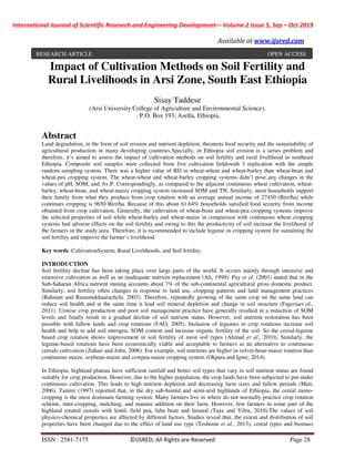 International Journal of Scientific Research and Engineering Development-– Volume 2 Issue 5, Sep – Oct 2019
Available at www.ijsred.com
ISSN : 2581-7175 ©IJSRED: All Rights are Reserved Page 28
Impact of Cultivation Methods on Soil Fertility and
Rural Livelihoods in Arsi Zone, South East Ethiopia
Sisay Taddese
(Arsi University College of Agriculture and Environmental Science).
, P.O. Box 193, Asella, Ethiopia.
Abstract
Land degradation, in the form of soil erosion and nutrient depletion, threatens food security and the sustainability of
agricultural production in many developing countries.Specially, in Ethiopia soil erosion is a series problem and
therefore, it’s aimed to assess the impact of cultivation methods on soil fertility and rural livelihood in southeast
Ethiopia. Composite soil samples were collected from five cultivation fieldswith 3 replication with the simple
random sampling system. There was a higher value of BD in wheat-wheat and wheat-barley than wheat-bean and
wheat-pea cropping system. The wheat-wheat and wheat-barley cropping systems didn’t pose any changes in the
values of pH, SOM, and Av.P. Correspondingly, as compared to the adjacent continuous wheat cultivation, wheat-
barley, wheat-bean, and wheat-maize cropping system increased SOM and TN. Similarly, most households support
their family from what they produce from crop rotation with an average annual income of 27450 (Birr/ha) while
continues cropping is 9650 Birr/ha. Because of this about 61.64% households satisfied food security from income
obtained from crop cultivation. Generally, the cultivation of wheat-bean and wheat-pea cropping systems improve
the selected properties of soil while wheat-barley and wheat-maize in comparison with continuous wheat cropping
systems had adverse effects on the soil fertility and owing to this the productivity of soil increase the livelihood of
the farmers in the study area. Therefore, it is recommended to include legume in cropping system for sustaining the
soil fertility and improve the farmer’s livelihood.
Key words: CultivationSystem, Rural Livelihoods, and Soil fertility.
INTRODUCTION
Soil fertility decline has been taking place over large parts of the world. It occurs mainly through intensive and
extensive cultivation as well as an inadequate nutrient replacement (Ali, 1999). Pay et al. (2001) stated that in the
Sub-Saharan Africa nutrient mining accounts about 7% of the sub-continental agricultural gross domestic product.
Similarly, soil fertility often changes in response to land use, cropping patterns and land management practices
(Rahman and Ranamukhaarachchi, 2003). Therefore, repeatedly growing of the same crop on the same land can
reduce soil health and at the same time it lead soil mineral depletion and change in soil structure (Fageriaet al.,
2011). Unwise crop production and poor soil management practice have generally resulted in a reduction of SOM
levels and finally result in a gradual decline of soil nutrient status. However, soil nutrient restoration has been
possible with fallow lands and crop rotations (FAO, 2005). Inclusion of legumes in crop rotations increase soil
health and help to add soil nitrogen, SOM content and increase organic fertility of the soil. So the cereal-legume
based crop rotation shows improvement in soil fertility of most soil types (Ahmad et al., 2010). Similarly, the
legume-based rotations have been economically viable and acceptable to farmers as an alternative to continuous
cereals cultivation (Zuhair and John, 2006). For example, soil nutrients are higher in velvet-bean-maize rotation than
continuous maize, soybean-maize and cowpea-maize cropping system (Okpara and Igwe, 2014).
In Ethiopia, highland plateau have sufficient rainfall and better soil types that vary in soil nutrient status are found
suitably for crop production. However, due to the higher population, the crop lands have been subjected to put under
continuous cultivation. This leads to high nutrient depletion and decreasing farm sizes and fallow periods (Mati,
2006). Tamire (1997) reported that, in the dry sub-humid and semi-arid highlands of Ethiopia, the cereal mono-
cropping is the most dominant farming system. Many farmers live in where do not normally practice crop rotation
scheme, inter-cropping, mulching, and manure addition on their farm. However, few farmers in some part of the
highland rotated cereals with lentil, field pea, faba bean and linseed (Taye and Yifru, 2010).The values of soil
physico-chemical properties are affected by different factors. Studies reveal that, the extent and distribution of soil
properties have been changed due to the effect of land use type (Teshome et al., 2013), cereal types and biomass
RESEARCH ARTICLE OPEN ACCESS
 