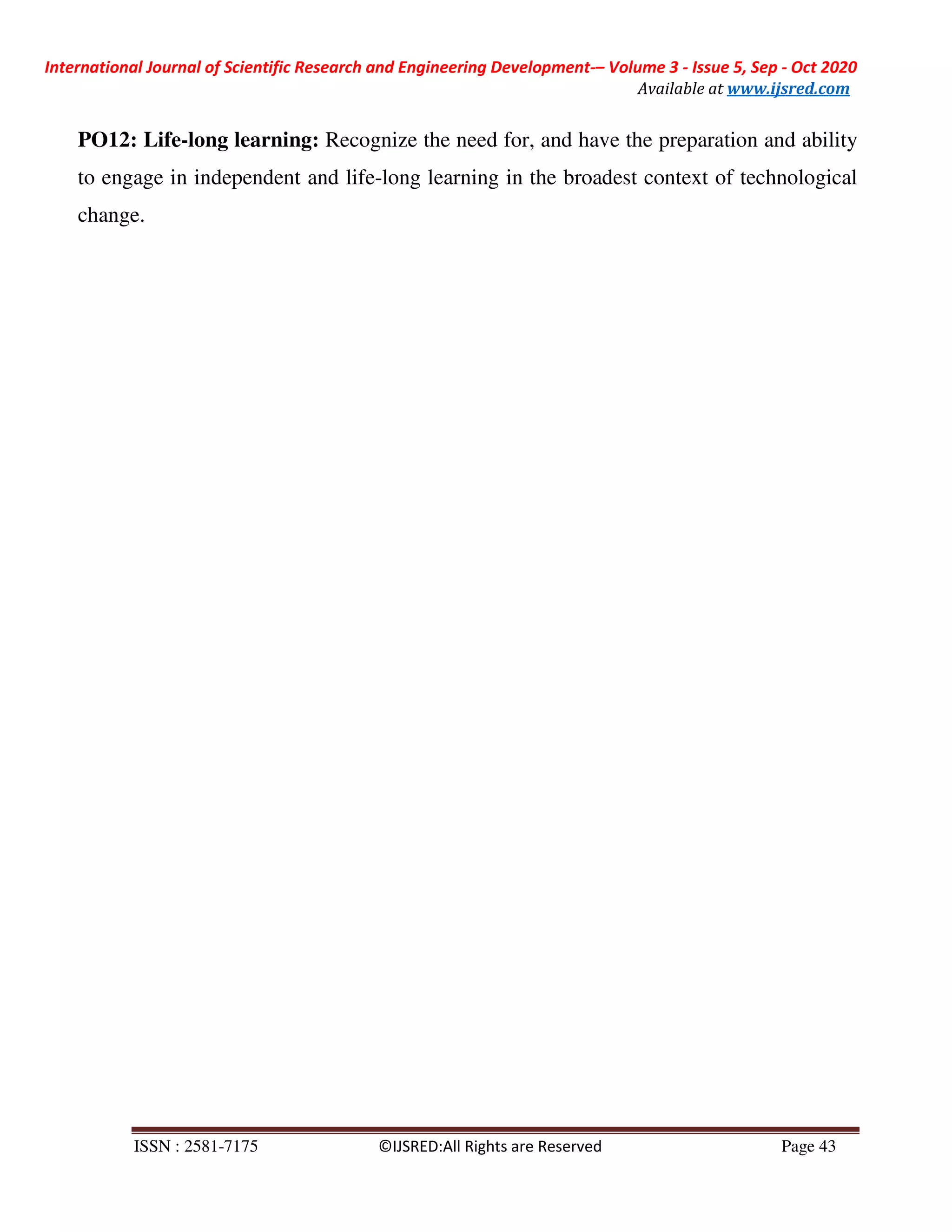 International Journal of Scientific Research and Engineering Development-– Volume 3 - Issue 5, Sep - Oct 2020
Available at www.ijsred.com
ISSN : 2581-7175 ©IJSRED:All Rights are Reserved Page 43
PO12: Life-long learning: Recognize the need for, and have the preparation and ability
to engage in independent and life-long learning in the broadest context of technological
change.
 