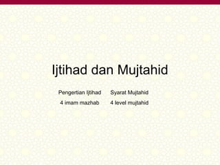 Ijtihad dan Mujtahid 
Pengertian Ijtihad Syarat Mujtahid 
4 imam mazhab 4 level mujtahid 
 