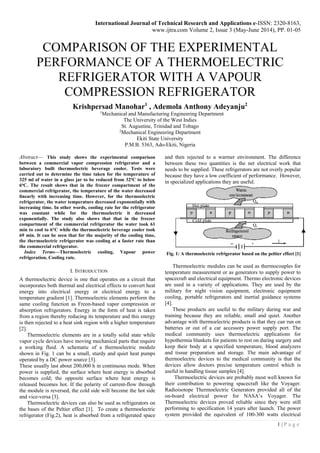 International Journal of Technical Research and Applications e-ISSN: 2320-8163,
www.ijtra.com Volume 2, Issue 3 (May-June 2014), PP. 01-05
1 | P a g e
COMPARISON OF THE EXPERIMENTAL
PERFORMANCE OF A THERMOELECTRIC
REFRIGERATOR WITH A VAPOUR
COMPRESSION REFRIGERATOR
Krishpersad Manohar1
, Ademola Anthony Adeyanju2
1
Mechanical and Manufacturing Engineering Department
The University of the West Indies
St. Augustine, Trinidad and Tobago
2
Mechanical Engineering Department
Ekiti State University
P.M.B. 5363, Ado-Ekiti, Nigeria
Abstract— This study shows the experimental comparison
between a commercial vapor compression refrigerator and a
laboratory built thermoelectric beverage cooler. Tests were
carried out to determine the time taken for the temperature of
325 ml of water in a glass jar to be reduced from 32o
C to below
6o
C. The result shows that in the freezer compartment of the
commercial refrigerator, the temperature of the water decreased
linearly with increasing time. However, for the thermoelectric
refrigerator, the water temperature decreased exponentially with
increasing time. In other words, cooling rate for the refrigerator
was constant while for the thermoelectric it decreased
exponentially. The study also shows that that in the freezer
compartment of the commercial refrigerator the water took 61
min to cool to 6°C while the thermoelectric beverage cooler took
69 min. It can be seen that for the majority of the cooling time,
the thermoelectric refrigerator was cooling at a faster rate than
the commercial refrigerator.
Index Terms—Thermoelectric cooling, Vapour power
refrigeration, Cooling rate.
I. INTRODUCTION
A thermoelectric device is one that operates on a circuit that
incorporates both thermal and electrical effects to convert heat
energy into electrical energy or electrical energy to a
temperature gradient [1]. Thermoelectric elements perform the
same cooling function as Freon-based vapor compression or
absorption refrigerators. Energy in the form of heat is taken
from a region thereby reducing its temperature and this energy
is then rejected to a heat sink region with a higher temperature
[2].
Thermoelectric elements are in a totally solid state while
vapor cycle devices have moving mechanical parts that require
a working fluid. A schematic of a thermoelectric module
shown in Fig. 1 can be a small, sturdy and quiet heat pumps
operated by a DC power source [3].
These usually last about 200,000 h in continuous mode. When
power is supplied, the surface where heat energy is absorbed
becomes cold; the opposite surface where heat energy is
released becomes hot. If the polarity of current-flow through
the module is reversed, the cold side will become the hot side
and vice-versa [3].
Thermoelectric devices can also be used as refrigerators on
the bases of the Peltier effect [1]. To create a thermoelectric
refrigerator (Fig.2), heat is absorbed from a refrigerated space
and then rejected to a warmer environment. The difference
between these two quantities is the net electrical work that
needs to be supplied. These refrigerators are not overly popular
because they have a low coefficient of performance. However,
in specialized applications they are useful.
Fig. 1: A thermoelectric refrigerator based on the peltier effect [1]
Thermoelectric modules can be used as thermocouples for
temperature measurement or as generators to supply power to
spacecraft and electrical equipment. Thermo electronic devices
are used in a variety of applications. They are used by the
military for night vision equipment, electronic equipment
cooling, portable refrigerators and inertial guidance systems
[4].
These products are useful to the military during war and
training because they are reliable, small and quiet. Another
advantage with thermoelectric products is that they can run on
batteries or out of a car accessory power supply port. The
medical community uses thermoelectric applications for
hypothermia blankets for patients to rest on during surgery and
keep their body at a specified temperature, blood analyzers
and tissue preparation and storage. The main advantage of
thermoelectric devices to the medical community is that the
devices allow doctors precise temperature control which is
useful in handling tissue samples [4].
Thermoelectric devices are probably most well known for
their contribution to powering spacecraft like the Voyager.
Radioisotope Thermoelectric Generators provided all of the
on-board electrical power for NASA’s Voyager. The
Thermoelectric devices proved reliable since they were still
performing to specification 14 years after launch. The power
system provided the equivalent of 100-300 watts electrical
 