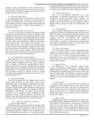 145 | P a g e
International Journal of Technical Research and Applications e-ISSN: 2320-8163,
www.ijtra.comVolume 2, Issue 6 (Nov-Dec 2014), PP. 143-148
evaluate security implementation level achieved by the
provider. Such a lack of sharing security level in view of cloud
service provider will become a serious security threat in use of
cloud services for cloud service users.
D. Service Provider Lock-in
A consequence of the loss of governance could be a lack
of freedom regarding how to replace a cloud provider by
another. This could be the case if a cloud provider relies on
non-standard hypervisors or virtual machine image format and
does not provide tools to convert virtual machines to a
standardized format.
E. Unsecure Cloud Service User Access
As most of the resource deliveries are through remote
connection, non-protected APIs, (mostly management APIs
and PaaS services is one of the easiest attack vector). Attack
methods such as phishing, fraud, and exploitation of software
vulnerabilities still achieve results. Credentials and passwords
are often reused, which amplifies the impact of such attacks.
Cloud solutions add a new threat to the landscape. If an
attacker gains access to your credentials, they can eavesdrop
on your activities and transactions, manipulate data, return
falsified information, and redirect your clients to illegitimate
sites. Your account or service instances may become a new
base for the attacker. From here, they may leverage the power
of your reputation to launch subsequent attacks.
F. Lack of Information/Asset Management
When applying to use Cloud Computing Services, the
cloud service user will have serious concerns on lack of
information/asset management by cloud service providers
such as location of sensitive asset/information, lack of
physical control for data storage, reliability of data backup
(data retention issues), countermeasures for BCP and Disaster
Recovery and so on. Furthermore, the cloud service users also
have important concerns on exposure of data to foreign
government and on compliance with privacy law such as EU
data protection directive.
G. Data loss and leakage
The loss of encryption key or privileged access code will
bring serious problems to the cloud service users.
Accordingly, lack of cryptographic management information
such as encryption keys, authentication codes and access
privilege will heavily lead sensitive damages on data loss and
unexpected leakage to outside. For example, insufficient
authentication, authorization, and audit (AAA) controls;
inconsistent use of encryption and/or authentication keys;
operational failures; disposal problems; jurisdiction and
political issues; data center reliability; and disaster recovery
can be recognized as major behaviors in this threat category.
IV. Threats for Cloud Service Providers
A. Responsibility Ambiguity
Different user roles, such as cloud service provider, cloud
service user, client IT admin, data owner, may be defined and
used in a cloud system. Ambiguity of such user roles and
responsibilities definition related to data ownership, access
control, infrastructure maintenance, etc, may induce business
or legal dissention (Especially when dealing with third parties.
The cloud service provider is somehow a cloud service user).
B. Protection Inconsistency
Due to the decentralized architecture of a cloud
infrastructure, its protection mechanisms are likely to be
inconsistency among distributed security modules. For
example, an access denied by one IAM module may be
granted by another. This threat may be profited by a potential
attacker which compromises both the confidentiality and
integrity.
C. Evolutional Risks
One conceptual improvement of cloud computing is to
postpone some choices from the design phase to the execution
phase. This means, some dependent software components of a
system may be selected and implemented when the system
executes. However, conventional risk assessment
methodology can no longer match such an evolution. A
system which is assessed as secure during the design phase
may exploit vulnerabilities during its execution due to the
newly implemented software components.
D. Business Discontinuity
The “as a service” feature of cloud computing allocates
resources and delivers them as a service. The whole cloud
infrastructure together with its business workflows thus relies
on a large set of services, ranging from hardware to
application. However, the discontinuity of service delivery,
such as black out or delay, may bring out a severe impact
related to the availability.
E. Supplier Lock-in
The platform of a service provider is built by some
software and hardware components by suppliers. Some
supplier-dependent modules or workflows are implemented
for integration or functionality extension. However, due to the
lack of standard APIs, the portability to migrate to another
supplier is not obvious. The consequence of provider locked-
in could be a lack of freedom regarding how to replace a
supplier.
F. License Risks
Software licenses are usually based on the number of
installations, or the numbers of users. Since created virtual
machines will be used only a few times, the provider may
have to acquire from more licenses than really needed at a
given time. The lack of a “clouded” license management
scheme which allows to pay only for used licenses may cause
software use conflicts.
G. Bylaw Conflict
Depending on the bylaw of hosting country, data may be
protected by different applicable jurisdiction. For instance, the
USA Patriot Act may authorize such seizures. EU protects
cloud service user's private data, which should not be
processed in countries that do not provide a sufficient level of
protection guarantees. An international cloud service provider
may commit bylaws of its local datacenters which is a legal
threat to be taken into account.
 