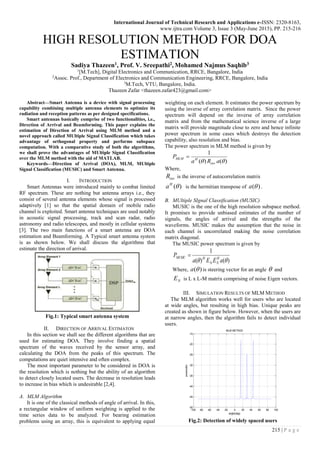 International Journal of Technical Research and Applications e-ISSN: 2320-8163,
www.ijtra.com Volume 3, Issue 3 (May-June 2015), PP. 215-216
215 | P a g e
HIGH RESOLUTION METHOD FOR DOA
ESTIMATION
Sadiya Thazeen1, Prof. V. Sreepathi2, Mohamed Najmus Saqhib3
1
[M.Tech], Digital Electronics and Communication, RRCE, Bangalore, India
2
Assoc. Prof., Department of Electronics and Communication Engineering, RRCE, Bangalore, India
3
M.Tech, VTU, Bangalore, India.
Thazeen Zafar <thazeen.zafar423@gmail.com>
Abstract—Smart Antenna is a device with signal processing
capability combining multiple antenna elements to optimize its
radiation and reception patterns as per designed specifications.
Smart antennas basically comprise of two functionalities, i.e.,
Direction of Arrival and Beamforming. This paper explains the
estimation of Direction of Arrival using MLM method and a
novel approach called MUltiple Signal Classification which takes
advantage of orthogonal property and performs subspace
computation. With a comparative study of both the algorithms,
we shall prove the advantages of MUltiple Signal Classification
over the MLM method with the aid of MATLAB.
Keywords—Direction of Arrival (DOA), MLM, MUltiple
Signal Classification (MUSIC) and Smart Antenna.
I. INTRODUCTION
Smart Antennas were introduced mainly to combat limited
RF spectrum. These are nothing but antenna arrays i.e., they
consist of several antenna elements whose signal is processed
adaptively [1] so that the spatial domain of mobile radio
channel is exploited. Smart antenna techniques are used notably
in acoustic signal processing, track and scan radar, radio
astronomy and radio telescopes, and mostly in cellular systems
[3]. The two main functions of a smart antenna are DOA
estimation and Beamforming. A Typical smart antenna system
is as shown below. We shall discuss the algorithms that
estimate the direction of arrival.
Fig.1: Typical smart antenna system
II. DIRECTION OF ARRIVAL ESTIMATON
In this section we shall see the different algorithms that are
used for estimating DOA. They involve finding a spatial
spectrum of the waves received by the sensor array, and
calculating the DOA from the peaks of this spectrum. The
computations are quiet intensive and often complex.
The most important parameter to be considered in DOA is
the resolution which is nothing but the ability of an algorithm
to detect closely located users. The decrease in resolution leads
to increase in bias which is undesirable [2,4].
A. MLM Algorithm
It is one of the classical methods of angle of arrival. In this,
a rectangular window of uniform weighting is applied to the
time series data to be analyzed. For bearing estimation
problems using an array, this is equivalent to applying equal
weighting on each element. It estimates the power spectrum by
using the inverse of array correlation matrix. Since the power
spectrum will depend on the inverse of array correlation
matrix and from the mathematical science inverse of a large
matrix will provide magnitude close to zero and hence infinite
power spectrum in some cases which destroys the detection
capability, also resolution and bias.
The power spectrum in MLM method is given by
)()(
1
 aRa
P
inv
HMLM 
Where,
invR is the inverse of autocorrelation matrix
)(H
a is the hermitian transpose of )(a .
B. MUltiple SIgnal Classification (MUSIC)
MUSIC is the one of the high resolution subspace method.
It promises to provide unbiased estimates of the number of
signals, the angles of arrival and the strengths of the
waveforms. MUSIC makes the assumption that the noise in
each channel is uncorrelated making the noise correlation
matrix diagonal.
The MUSIC power spectrum is given by
)()(
1
 aEEa
P H
NN
HMUSIC 
Where, )(a is steering vector for an angle  and
NE is L x L-M matrix comprising of noise Eigen vectors.
III. SIMULATION RESULTS OF MLM METHOD
The MLM algorithm works well for users who are located
at wide angles, but resulting in high bias. Unique peaks are
created as shown in figure below. However, when the users are
at narrow angles, then the algorithm fails to detect individual
users.
-100 -80 -60 -40 -20 0 20 40 60 80 100
-50
-45
-40
-35
-30
-25
-20
-15
angle(deg)
power(db)
MLM METHOD
Fig.2: Detection of widely spaced users
 
