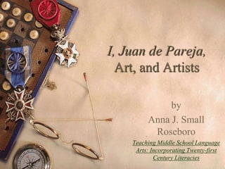 I, Juan de Pareja,
  Art, and Artists

              by
         Anna J. Small
          Roseboro
    Teaching Middle School Language
     Arts: Incorporating Twenty-first
            Century Literacies
 