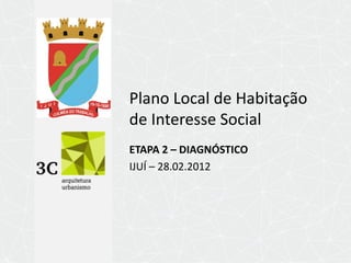 Plano Local de Habitação
de Interesse Social
ETAPA 2 – DIAGNÓSTICO
IJUÍ – 28.02.2012
 