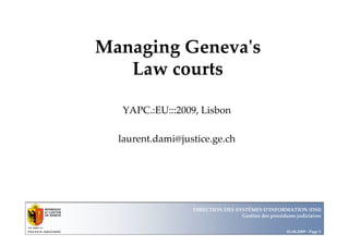 Managing Geneva's                        Département
                                               Office


   Law courts

  YAPC.:EU:::2009, Lisbon

  laurent.dami@justice.ge.ch



                                                        Département
                                                              Office




                  DIRECTION DES SYSTÈMES D'INFORMATION (DSI)
                                  Gestion des procédures judiciaires


                                                         01.08.2009 - Page 1
 