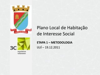 Plano Local de Habitação de Interesse Social  ETAPA 1 – METODOLOGIA IJUÍ – 19.12.2011 