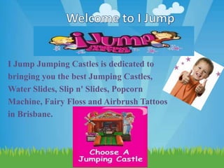 I Jump Jumping Castles is dedicated to
bringing you the best Jumping Castles,
Water Slides, Slip n' Slides, Popcorn
Machine, Fairy Floss and Airbrush Tattoos
in Brisbane.
 