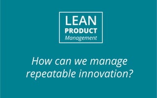 LEAN 
PRODUCT 
Management 
How can we manage 
repeatable innovation? 
 