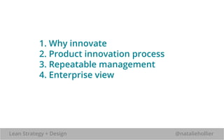 1. Why innovate 
2. Product innovation process 
3. Repeatable management 
4. Enterprise view 
Lean Strategy + Design @nataliehollier 
 