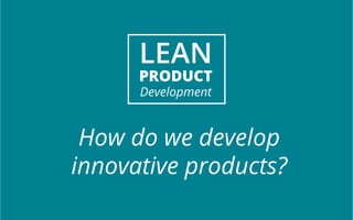 LEAN 
PRODUCT 
Development 
How do we develop 
innovative products? 
 