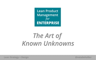 Lean Product 
Management 
for 
ENTERPRISE 
The Art of 
Known Unknowns 
Lean Strategy + Design @nataliehollier 
 