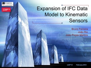 LOGO
IJUP’12 February 2012
Expansion of IFC Data
Model to Kinematic
Sensors
Bruno Ferreira
João Rio
João Poças Martins
 