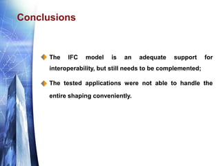 Conclusions
 The IFC model is an adequate support for
interoperability, but still needs to be complemented;
 The tested ...