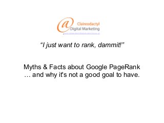 www.claireodactyldigitalmarketing.co.uk

“I just want to rank, dammit!”
Myths & Facts about Google PageRank
… and why it's not a good goal to have.

 