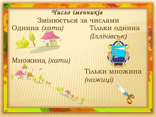 Тільки однина
(Іллічівськ)
Однина (хата)
Число іменників
Змінюється за числами
Множина (хати)
Тільки множина
(ножиці)
 