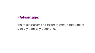 • Advantage:
It’s much easier and faster to create this kind of
society than any other one.
 