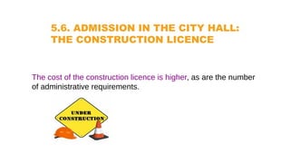 5.6. ADMISSION IN THE CITY HALL:
THE CONSTRUCTION LICENCE
The cost of the construction licence is higher, as are the number
of administrative requirements.
 