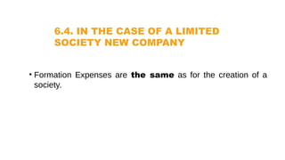 6.4. IN THE CASE OF A LIMITED
SOCIETY NEW COMPANY
• Formation Expenses are the same as for the creation of a
society.
 