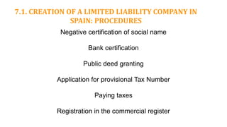 7.1. CREATION OF A LIMITED LIABILITY COMPANY IN
SPAIN: PROCEDURES
Negative certification of social name
Bank certification
Public deed granting
Application for provisional Tax Number
Paying taxes
Registration in the commercial register
 