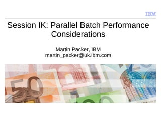 © 2009 IBM Corporation
Session IK: Parallel Batch Performance
Considerations
Martin Packer, IBM
martin_packer@uk.ibm.com
 