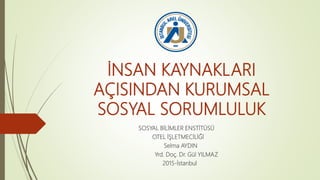 İNSAN KAYNAKLARI
AÇISINDAN KURUMSAL
SOSYAL SORUMLULUK
SOSYAL BİLİMLER ENSTİTÜSÜ
OTEL İŞLETMECİLİĞİ
Selma AYDIN
Yrd. Doç. Dr. Gül YILMAZ
2015-İstanbul
 