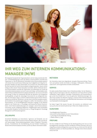 Mit steigender Komplexität der Organisationsform und sich stetig verändernden Rah-
men- und Marktbedingungen nimmt der Bedarf an Kommunikation innerhalb einer
Organisation zu. Die oft stiefmütterlich behandelte Interne Kommunikation gewinnt
unter diesem Druck zunehmend an Bedeutung. Sie ist maßgeblich am Erfolg einer Or-
ganisation beteiligt und trägt Substanzielles zum Erreichen der Unternehmensziele
bei. Doch wie lässt sich Interne Kommunikation erfolgreich gestalten, steuern und ihr
Erfolg vor allem messen? Dieser Intensivkurs vermittelt, welchen Stellenwert die In-
terne Kommunikation innerhalb der Organisation und insbesondere als Facette der
Unternehmenskommunikation einnimmt, wie sie als Erfolgs- und Kostenfaktor wirkt,
welche Faktoren die Mitarbeiterkommunikation beeinflussen, wie man sie unterstützt
und managt. Er liefert ein umfassendes Bild über die operativen und strategischen
Handlungsfelder und gibt die notwendigen Instrumente für ein erfolgreiches Han-
deln. Der Intensivkurs trägt zur weiteren Professionalisierung der Internen Kommu-
nikation bei und hilft den Teilnehmern, sich den neuen und immer komplexer werden-
den beruflichen Herausforderungen erfolgreich zu stellen. Der Intensivkurs „Interne
Kommunikation“ ist als berufsbegleitender Präsenzkurs angelegt. In drei Modulen
widmet er sich Themen wie u. a. Grundlagen und Prozesse der Internen Kommuni-
kation, interne Kommunikationskonzepte und -strategien, interne Kommunikations-
instrumente und der erfolgreiche Medienmix, Erfolgskontrolle sowie Schnittstellen
zu verwandten Disziplinen und Bereichen wie u.a. Change Management, Knowledge
Management und Personalmanagement.
ZIELGRUPPE
Vornehmlich Mitarbeiter aus Unternehmen, Agenturen und Verbänden, die sich
haupt- oder nebenberuflich mit Interner Kommunikation befassen, aber auch Berufs-
und Quereinsteiger, Kommunikationsspezialisten anderer Disziplinen, Personalre-
ferenten, Assistent(inn)en der Geschäftsleitung, die eine fundierte Ausbildung im
Bereich Interne Kommunikation anstreben und hier ihr Wissen intensivieren wollen.
METHODIK
Der Intensivkurs bietet eine tiefgreifende, kompakte Wissensvermittlung. Theore-
tisch und praktisch werden die Inhalte in Vorträgen, Fallbeispielen, Diskussionen
sowie Einzel- und Gruppenarbeit vermittelt und bearbeitet.
SERVICE
Für jedes einzelne Modul erhalten Sie ein Teilnahmezertifikat. Vor den Modulen er-
fragen wir Ihre Erwartungen an den Kurs. Die Dozenten und Trainer können auf Ihre
individuellen Fragen eingehen. Unterlagen, Präsentationen und Zusammenfassun-
gen zu dem Kurs erhalten Sie in Form von gedruckten Teilnehmerunterlagen. Dar-
über hinaus erhalten Sie exklusiven Zugang zu unserem Online-Teilnehmerbereich.
Dort werden die Lehrmaterialen und weiterführende Informationen und Unterlagen
zum Download für Sie bereitgestellt.
Sie haben Fragen? Wir beraten Sie gern. Sie erreichen uns telefonisch unter
030 479 89 789 und natürlich jederzeit per E-Mail unter info@scmonline.de.
KURSFORM
› berufsbegleitender Präsenzkurs
› drei einzeln buchbare Module mit sechs Themenblöcken
› 7,5 Kurstage mit abschließender Prüfung
› 1 Modul umfasst 2,5 Tage
PRÜFUNG
Der Kurs schließt mit einer Prüfung ab. Die Abschlussprüfung setzt sich aus einer
kursbegleitenden Hausarbeit und einer schriftlichen Prüfung zusammen. Die 90-mi-
nütige Klausur findet am Morgen des 19.05.2016 bzw. 24.11.2016 um 8 Uhr statt. Die
Absolventen erhalten ein Abschlusszertifikat zum „Manager Interne Kommunikation
(m/w)” der SCM.
IHR WEG ZUM INTERNEN KOMMUNIKATIONS-
MANAGER (M/W)
 