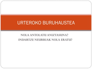 URTEROKO BURUHAUSTEA

  NOLA ANTOLATU ANIZTASUNA? 
INDARTZE NEURRIAK NOLA ERATU?
 