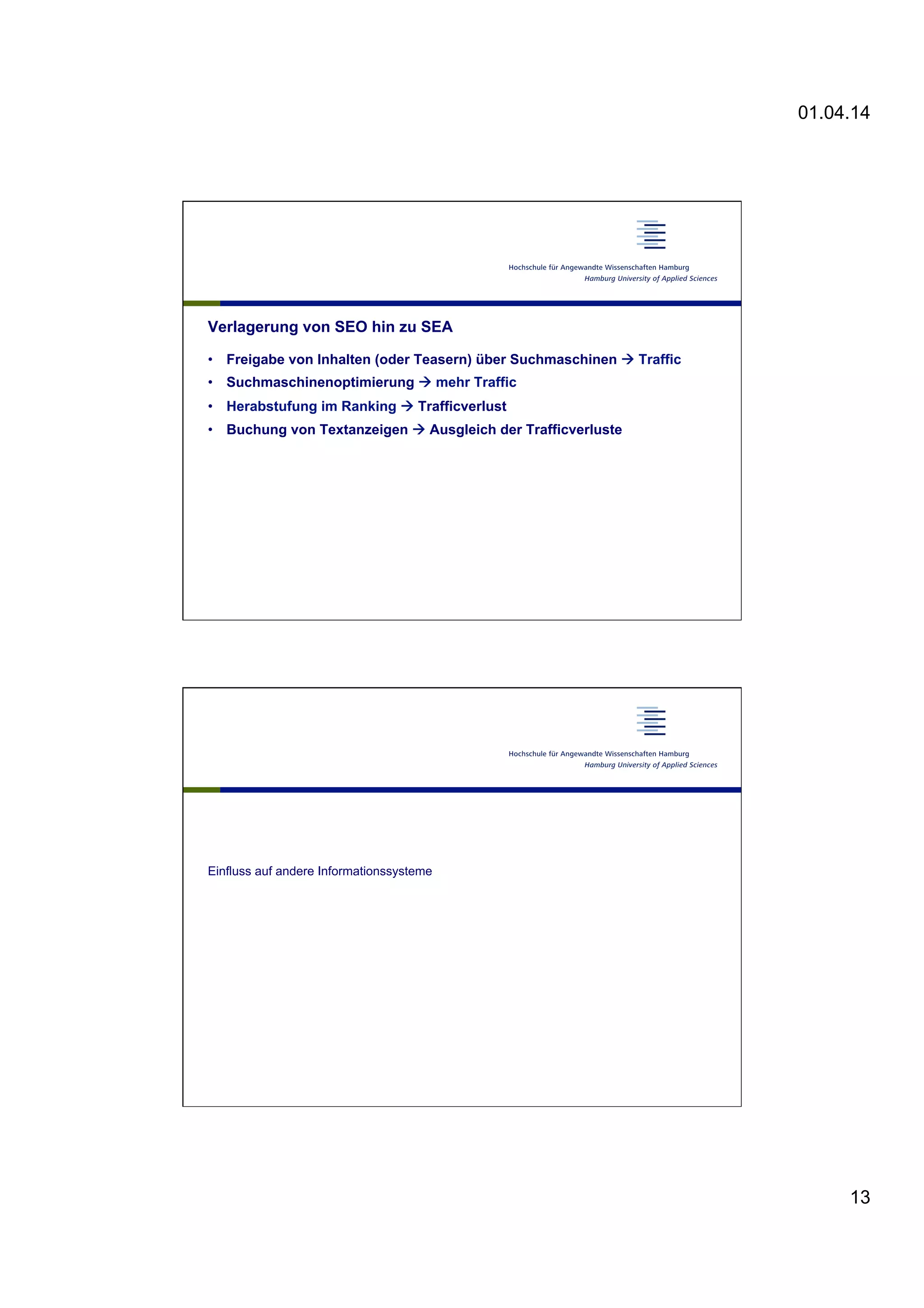 01.04.14
13
Verlagerung von SEO hin zu SEA
•  Freigabe von Inhalten (oder Teasern) über Suchmaschinen à Traffic
•  Suchmaschinenoptimierung à mehr Traffic
•  Herabstufung im Ranking à Trafficverlust
•  Buchung von Textanzeigen à Ausgleich der Trafficverluste
Einfluss auf andere Informationssysteme
 
