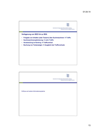 01.04.14
13
Verlagerung von SEO hin zu SEA
•  Freigabe von Inhalten (oder Teasern) über Suchmaschinen à Traffic
•  Suchmaschinenoptimierung à mehr Traffic
•  Herabstufung im Ranking à Trafficverlust
•  Buchung von Textanzeigen à Ausgleich der Trafficverluste
Einfluss auf andere Informationssysteme
 