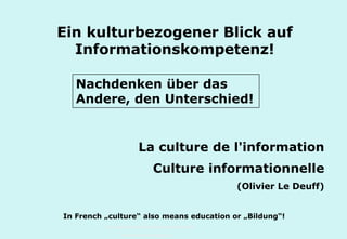 Technische Universität Hamburg-Harburg
www.tub.tu-harburg.de
Ein kulturbezogener Blick auf
Informationskompetenz!
La culture de l'information
Culture informationnelle
(Olivier Le Deuff)
Im Französischen bedeutet „culture“ auch „Bildung“!
Nachdenken über das
Andere, den Unterschied!
 
