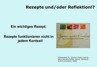 Technische Universität Hamburg-Harburg
www.tub.tu-harburg.de
Rezepte und/oder Reflektion!?
Ein wichtiges Rezept:
Rezepte funktionieren nicht
in jedem Kontext!
(Antranikian, G.: Science meets cooking –
Wenn Wissenschaftler kochen. Hamburg :
TuTech Innovation, 2006)
 