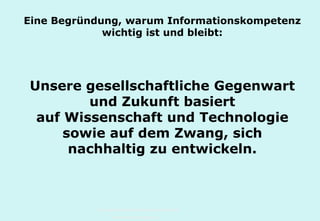 Technische Universität Hamburg-Harburg
www.tub.tu-harburg.de
Eine Begründung, warum Informationskompetenz
wichtig ist und bleibt:
Unsere gesellschaftliche Gegenwart
und Zukunft basiert
auf Wissenschaft und Technologie
sowie auf dem Zwang, sich
nachhaltig zu entwickeln.
 