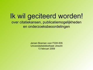 Ik wil geciteerd worden! over citatiekansen, publicatiemogelijkheden en onderzoeksbeoordelingen Jeroen Bosman voor FGW-IDS Universiteitsbibliotheek Utrecht 13 februari 2009 