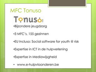 MFC Tonuso

 •Bijzondere jeugdzorg

 •3 MFC’s, 155 gezinnen

 •EU Incluso: Social software for youth @ risk

 •Expertise in ICT in de hulpverlening

 •Expertise in Mediawijsgheid

 • www.e-hulpvlaanderen.be
 