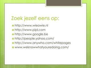 Zoek jezelf eens op:
 http://www.wieowie.nl
 http://www.pipl.com
 http://www.google.be
 http://people.yahoo.com/
 http://www.anywho.com/whitepages
 www.weknowwhatyouredoing.com/
 