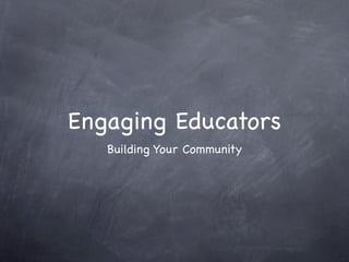 Engaging Educators
   Building Your Community
 