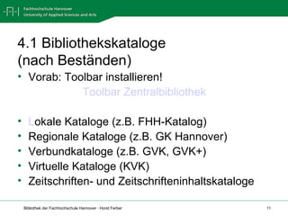 4.1 Bibliothekskataloge  (nach Beständen) Vorab: Toolbar installieren!  Toolbar Zentralbibliothek L okale Kataloge (z.B. FHH-Katalog) Regionale Kataloge (z.B. GK Hannover) Verbundkataloge (z.B. GVK, GVK+) Virtuelle Kataloge (KVK) Zeitschriften- und Zeitschrifteninhaltskataloge 