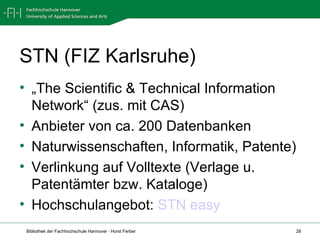 STN (FIZ Karlsruhe) „ The Scientific & Technical Information Network“ (zus. mit CAS) Anbieter von ca. 200 Datenbanken Naturwissenschaften, Informatik, Patente) Verlinkung auf Volltexte (Verlage u. Patentämter bzw. Kataloge) Hochschulangebot:  STN easy 