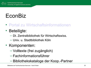 EconBiz Portal zu Wirtschaftsinformationen Beteiligte: Dt. Zentralbibliothek für Wirtschaftswiss. Univ. u. Stadtbibliothek Köln Komponenten: Volltexte (frei zugänglich) Fachinformationsführer Bibliothekskataloge der Koop.-Partner 