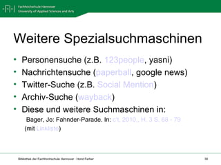 Weitere Spezialsuchmaschinen Personensuche (z.B.  123people , yasni) Nachrichtensuche ( paperball , google news) Twitter-Suche (z.B.  Social Mention ) Archiv-Suche ( wayback ) Diese und weitere Suchmaschinen in: Bager, Jo: Fahnder-Parade. In:  c‘t, 2010,, H. 3 S. 68 - 79 (mit  Linkliste ) 
