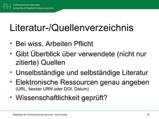Literatur-/Quellenverzeichnis Bei wiss. Arbeiten Pflicht Gibt Überblick über verwendete (nicht nur zitierte) Quellen Unselbständige und selbständige Literatur Elektronische Ressourcen genau angeben  (URL, besser URN oder DOI, Datum) Wissenschaftlichkeit geprüft? 