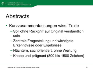 Abstracts Kurzzusammenfassungen wiss. Texte Soll ohne Rückgriff auf Original verständlich sein Zentrale Fragestellung und wichtigste Erkenntnisse oder Ergebnisse Nüchtern, sachorientiert, ohne Wertung Knapp und prägnant (800 bis 1500 Zeichen) 